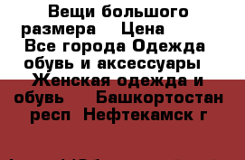 Вещи большого размера  › Цена ­ 200 - Все города Одежда, обувь и аксессуары » Женская одежда и обувь   . Башкортостан респ.,Нефтекамск г.